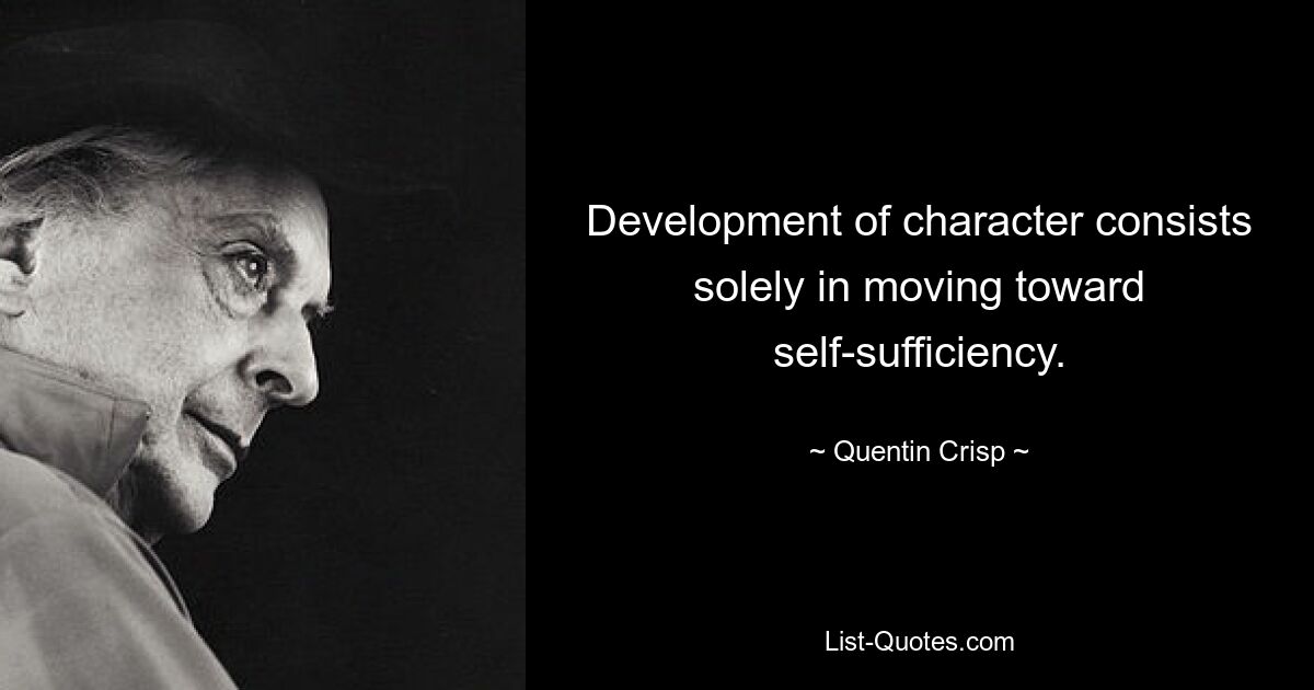 Development of character consists solely in moving toward self-sufficiency. — © Quentin Crisp