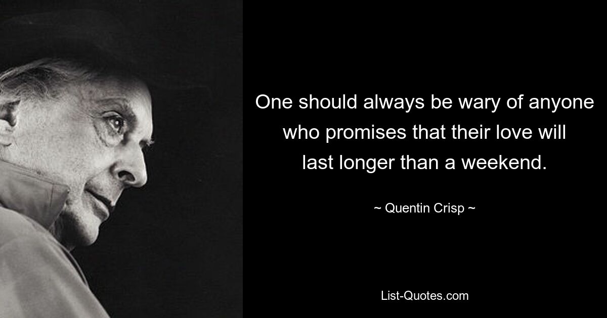 One should always be wary of anyone who promises that their love will last longer than a weekend. — © Quentin Crisp