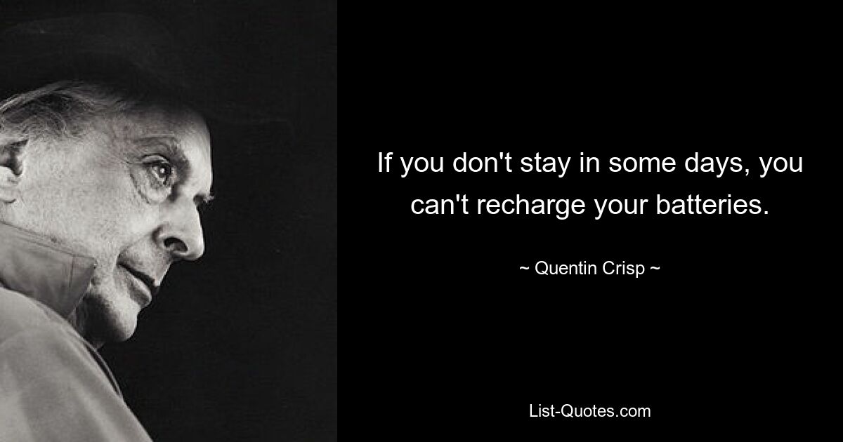 If you don't stay in some days, you can't recharge your batteries. — © Quentin Crisp