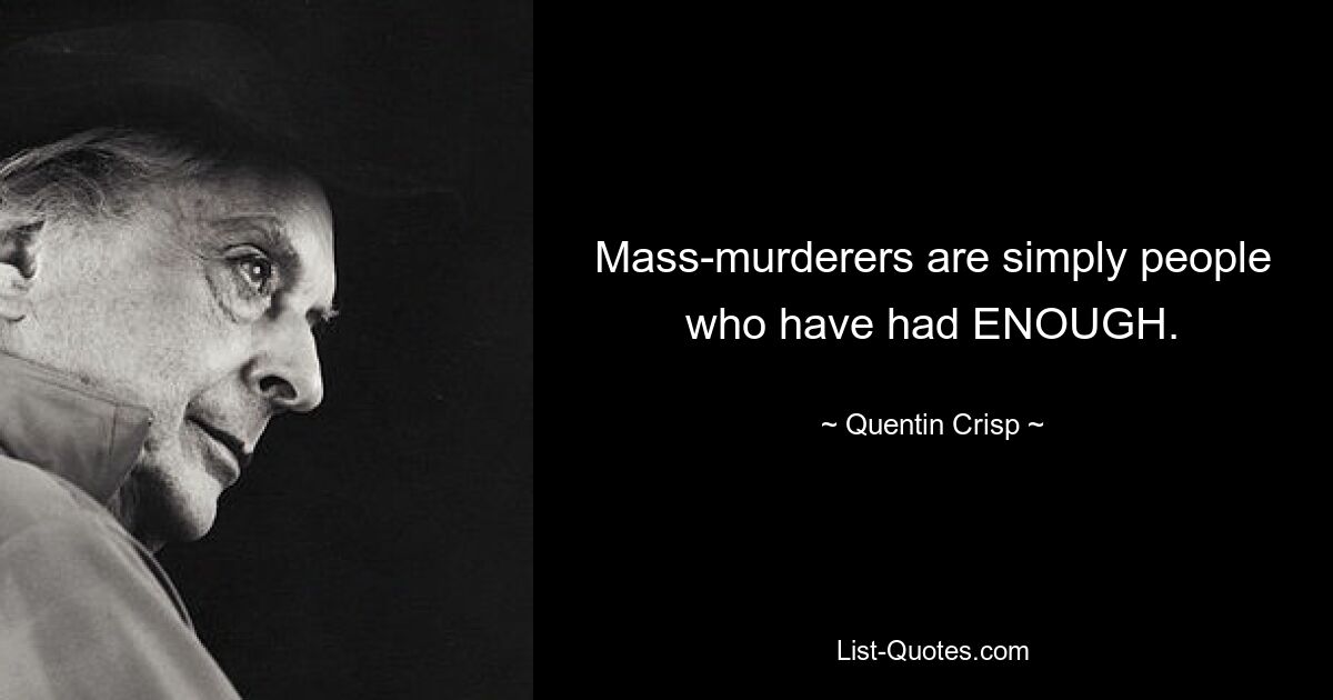 Mass-murderers are simply people who have had ENOUGH. — © Quentin Crisp