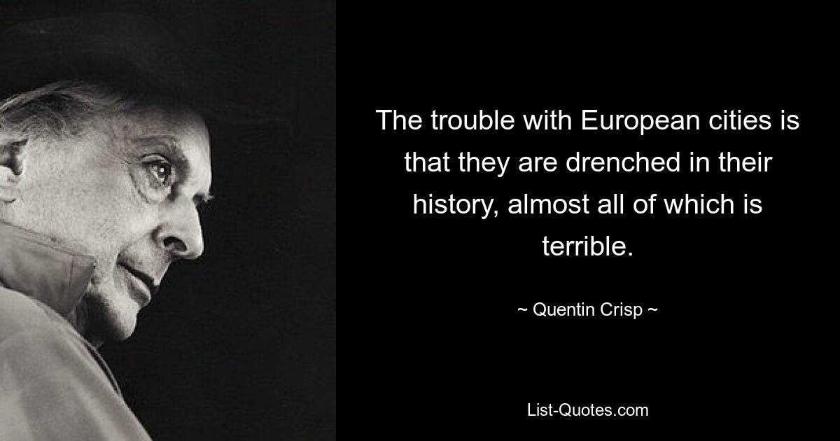 The trouble with European cities is that they are drenched in their history, almost all of which is terrible. — © Quentin Crisp