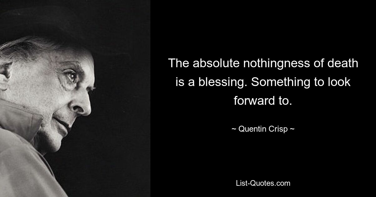 The absolute nothingness of death is a blessing. Something to look forward to. — © Quentin Crisp