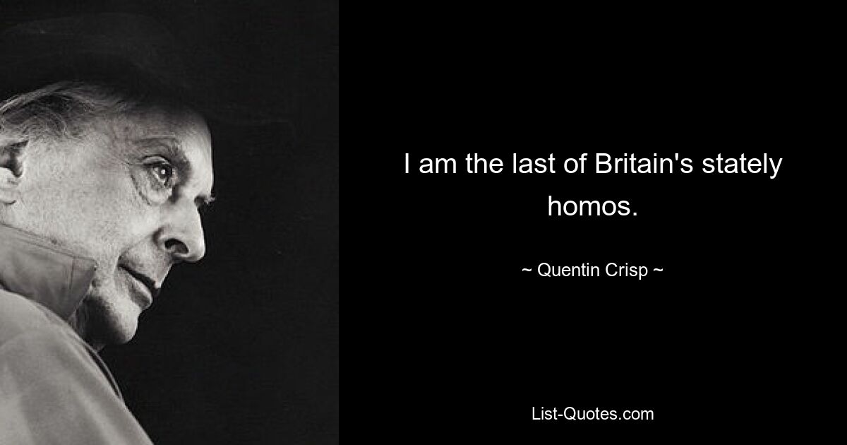 I am the last of Britain's stately homos. — © Quentin Crisp