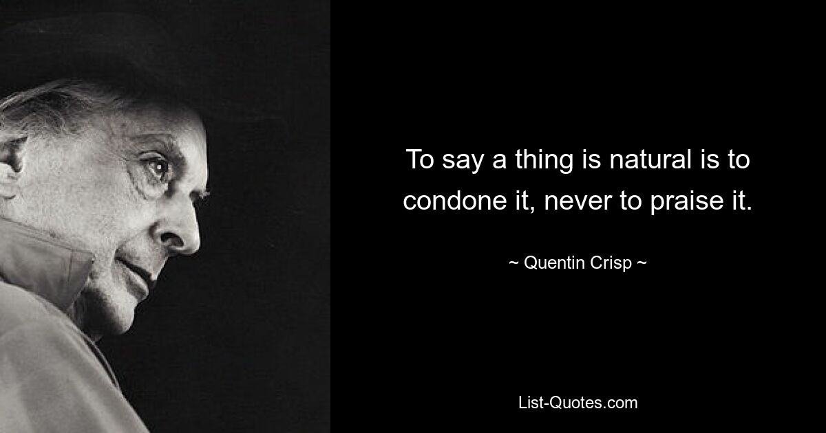 To say a thing is natural is to condone it, never to praise it. — © Quentin Crisp