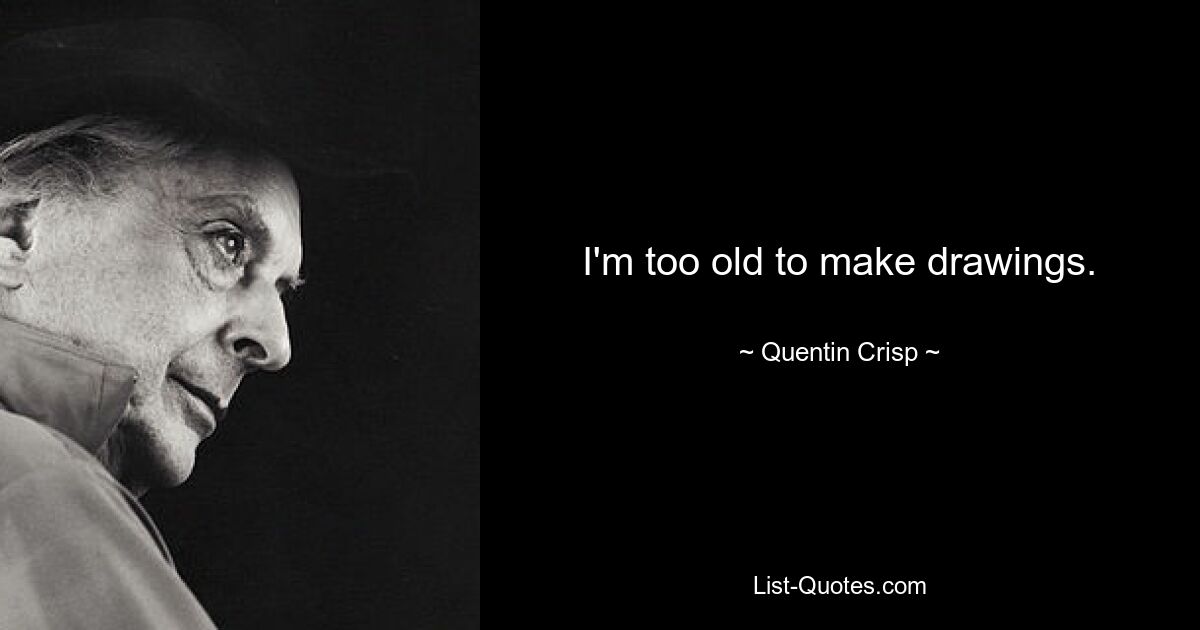 I'm too old to make drawings. — © Quentin Crisp