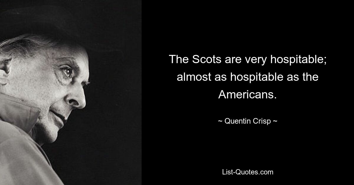 The Scots are very hospitable; almost as hospitable as the Americans. — © Quentin Crisp