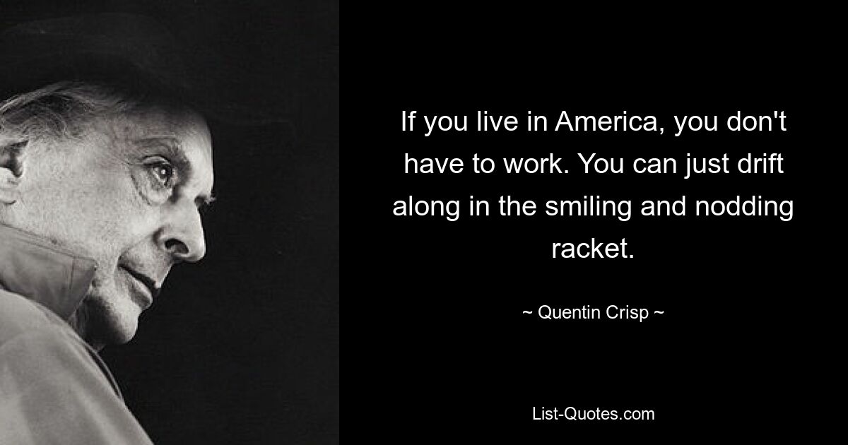 If you live in America, you don't have to work. You can just drift along in the smiling and nodding racket. — © Quentin Crisp