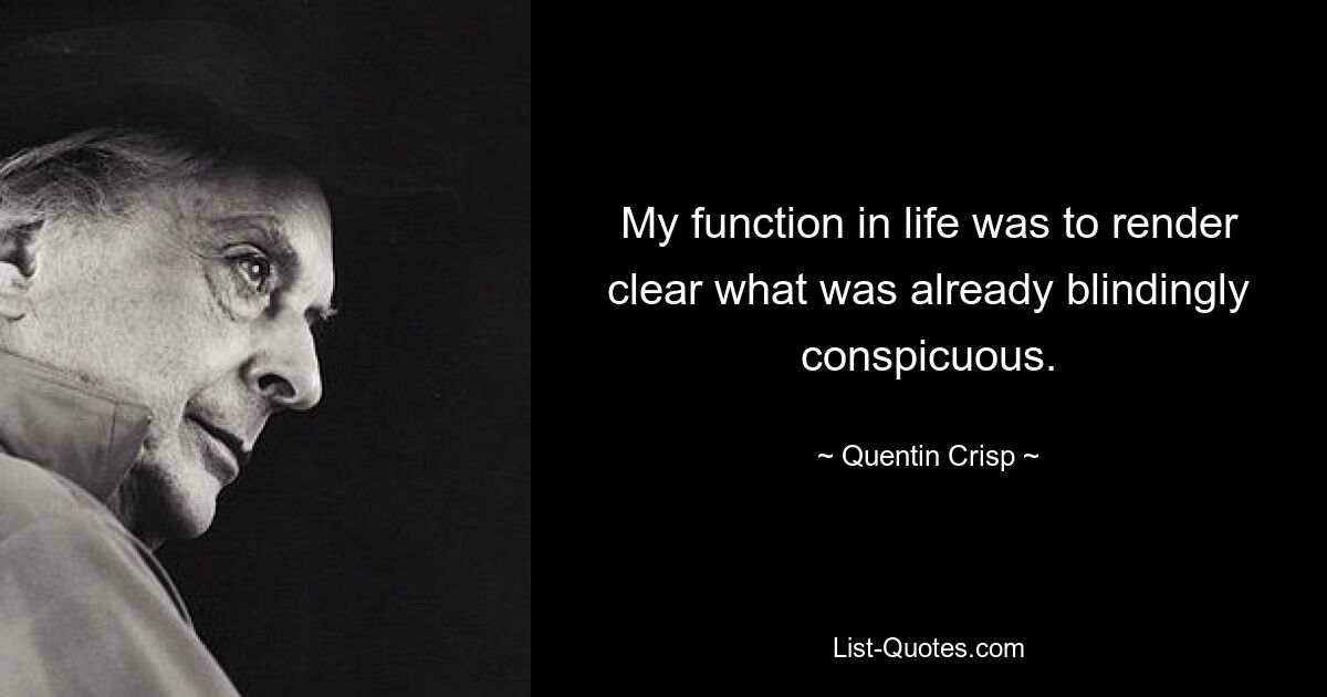 My function in life was to render clear what was already blindingly conspicuous. — © Quentin Crisp