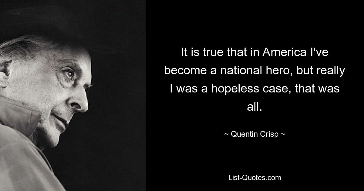 It is true that in America I've become a national hero, but really I was a hopeless case, that was all. — © Quentin Crisp