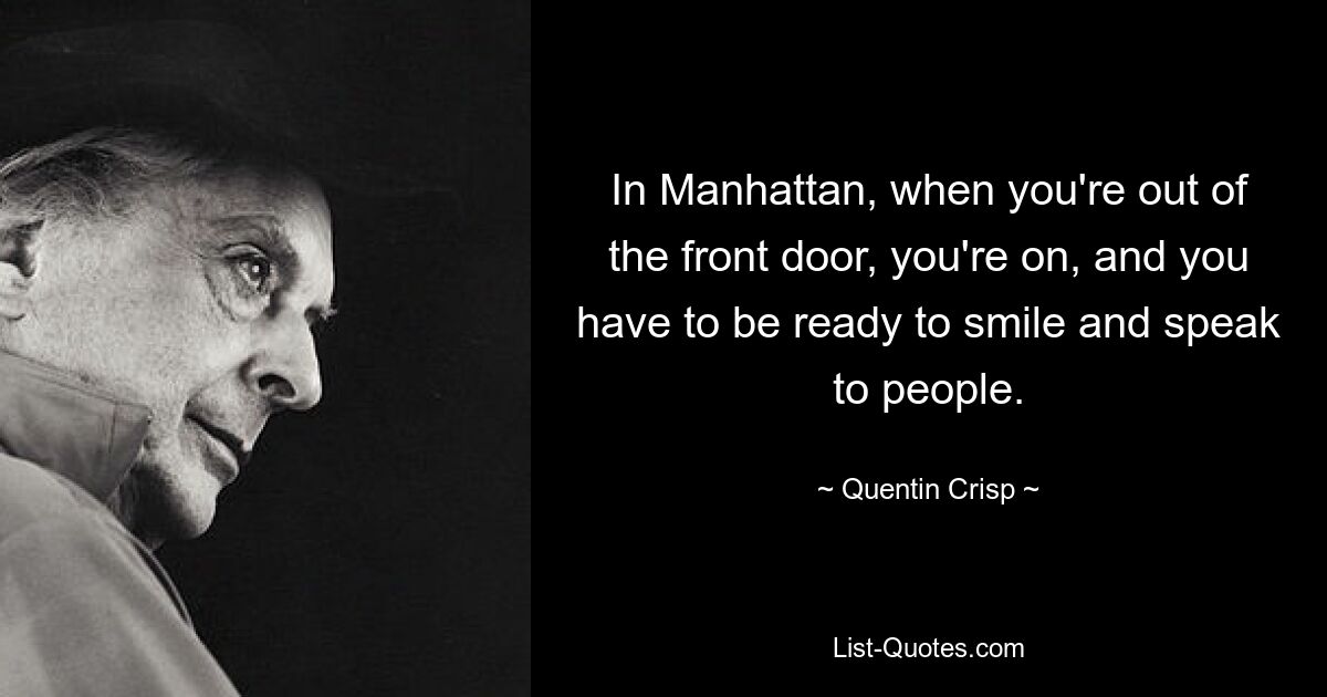 In Manhattan, when you're out of the front door, you're on, and you have to be ready to smile and speak to people. — © Quentin Crisp