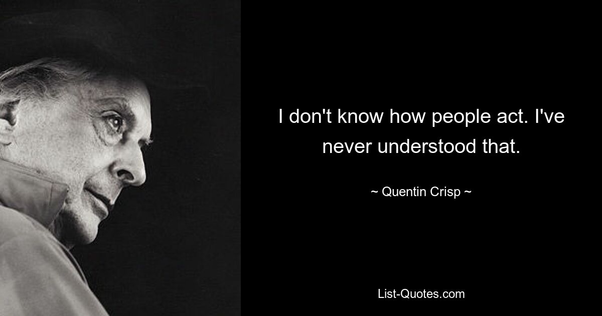 I don't know how people act. I've never understood that. — © Quentin Crisp