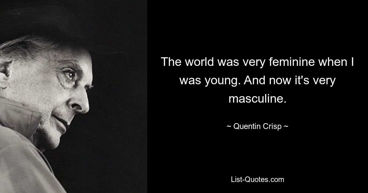 The world was very feminine when I was young. And now it's very masculine. — © Quentin Crisp