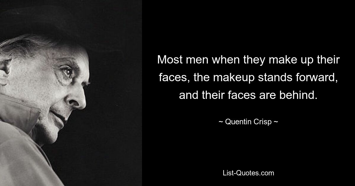 Most men when they make up their faces, the makeup stands forward, and their faces are behind. — © Quentin Crisp