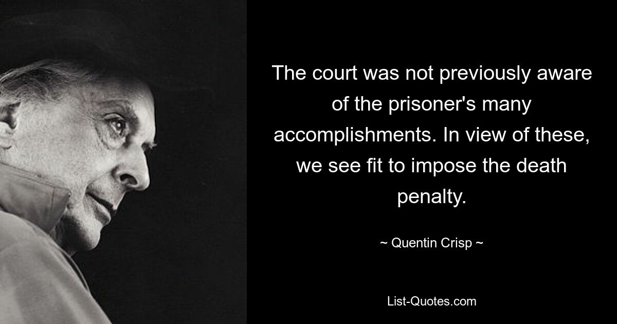 The court was not previously aware of the prisoner's many accomplishments. In view of these, we see fit to impose the death penalty. — © Quentin Crisp