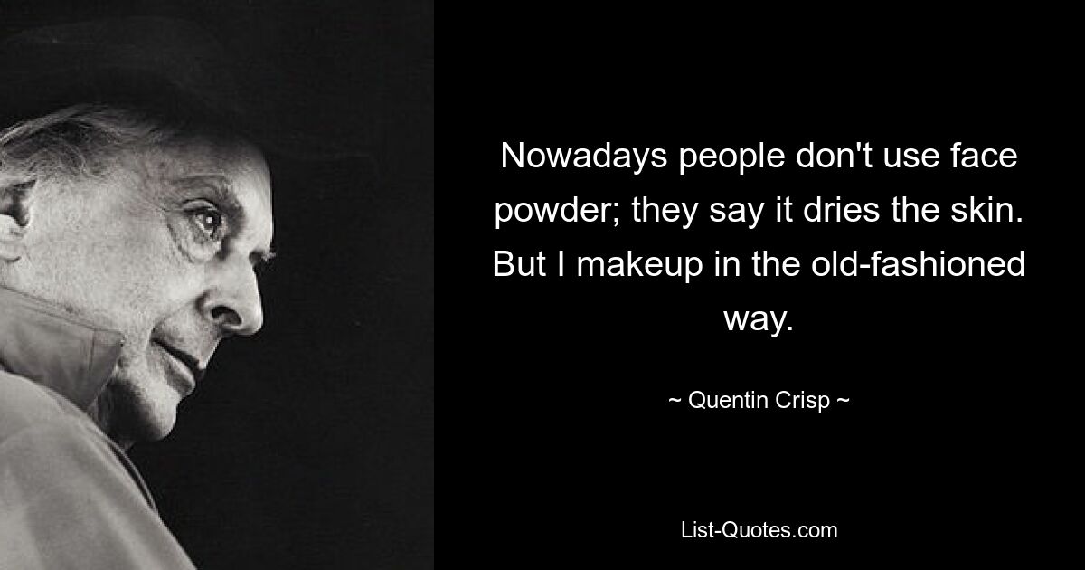 Nowadays people don't use face powder; they say it dries the skin. But I makeup in the old-fashioned way. — © Quentin Crisp