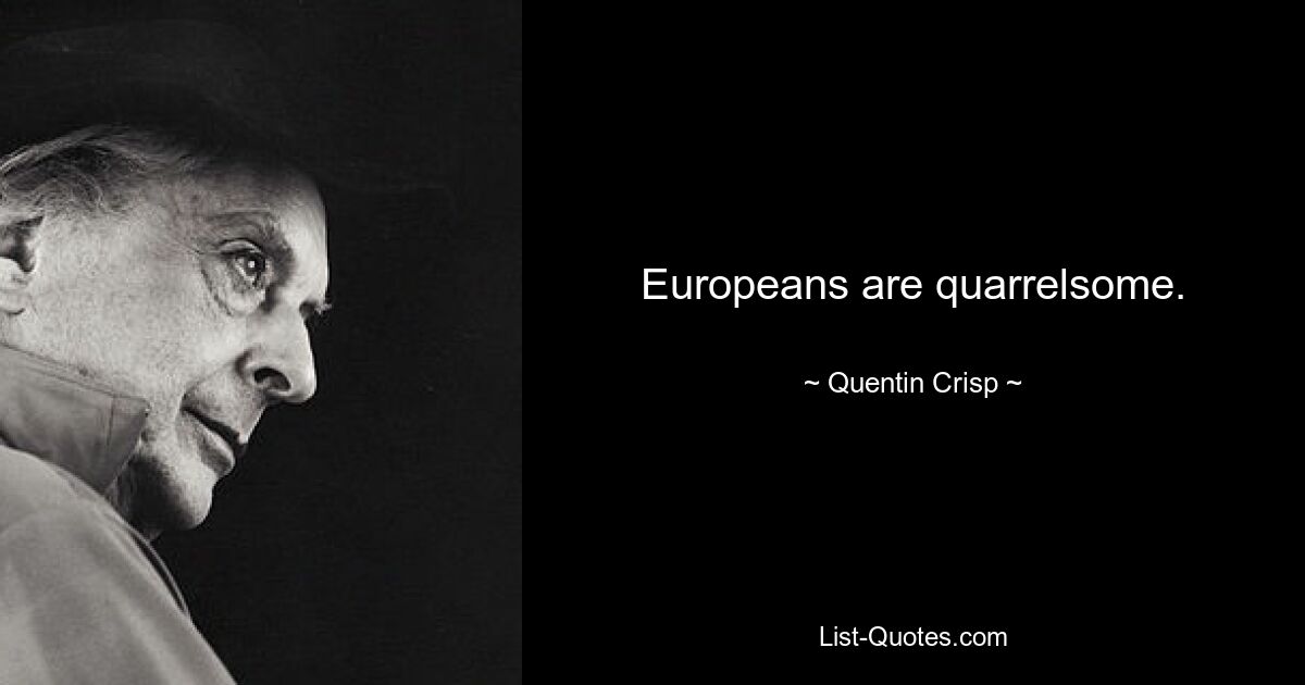 Europeans are quarrelsome. — © Quentin Crisp