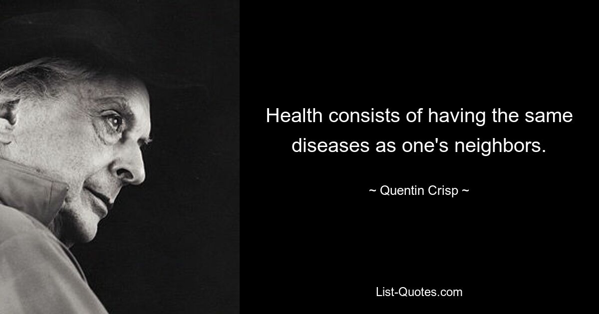 Health consists of having the same diseases as one's neighbors. — © Quentin Crisp