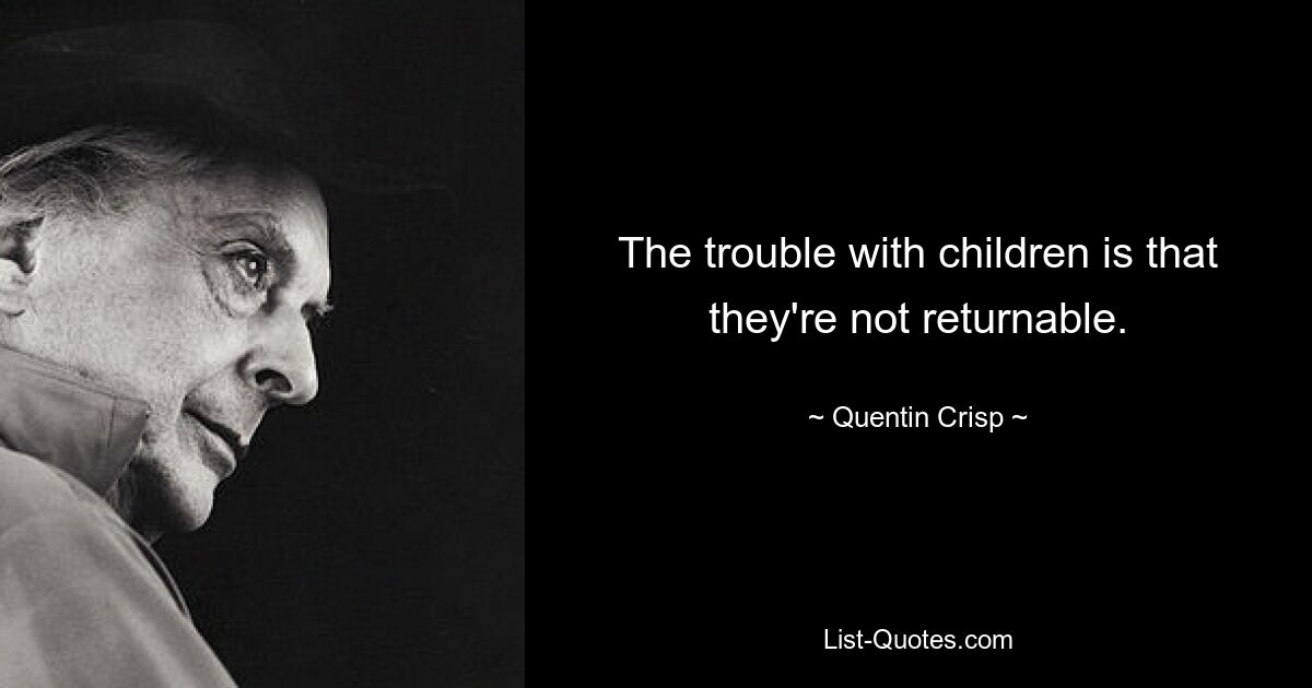 The trouble with children is that they're not returnable. — © Quentin Crisp