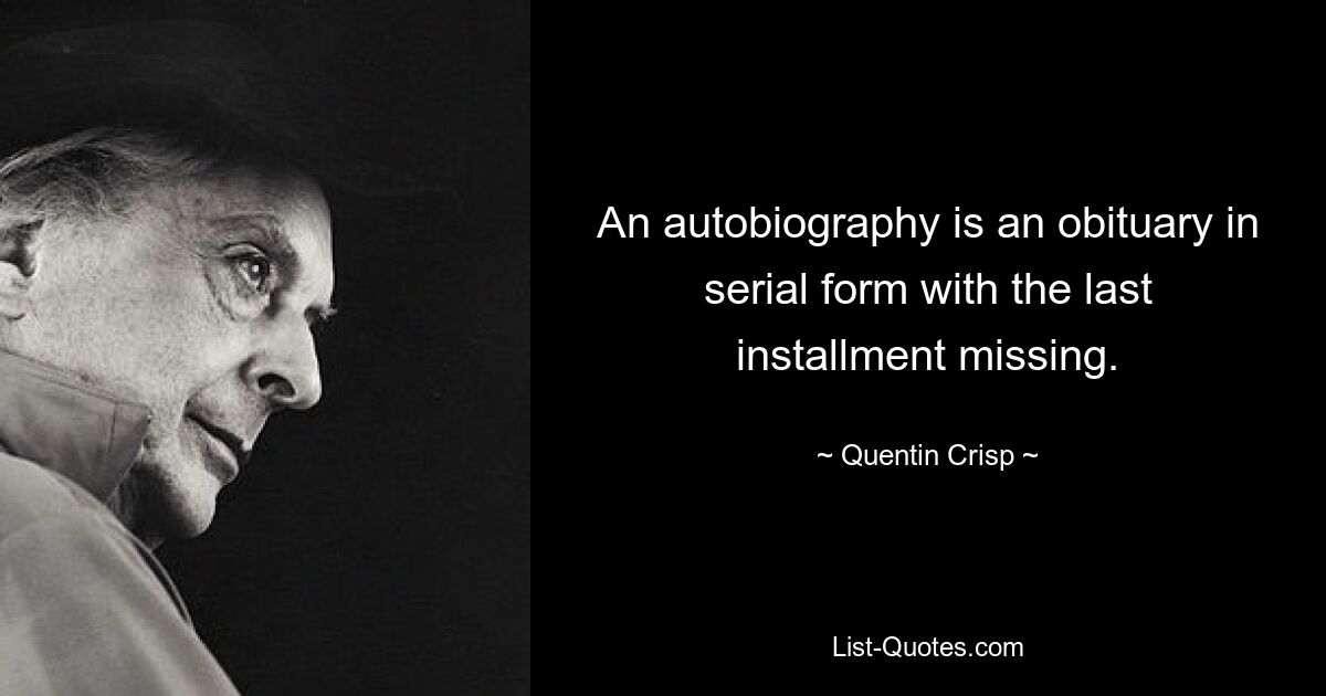 An autobiography is an obituary in serial form with the last installment missing. — © Quentin Crisp