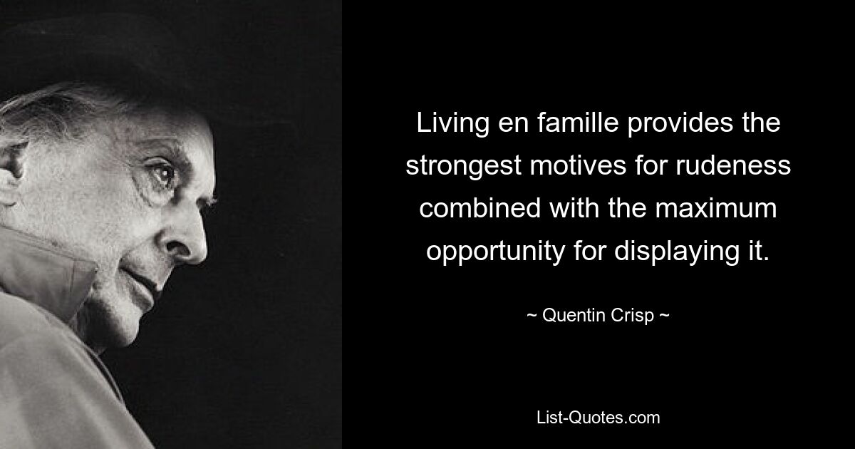 Living en famille provides the strongest motives for rudeness combined with the maximum opportunity for displaying it. — © Quentin Crisp