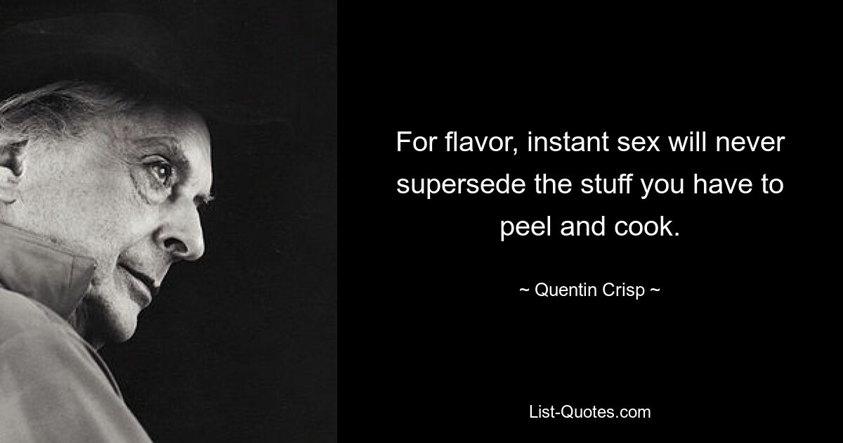 For flavor, instant sex will never supersede the stuff you have to peel and cook. — © Quentin Crisp