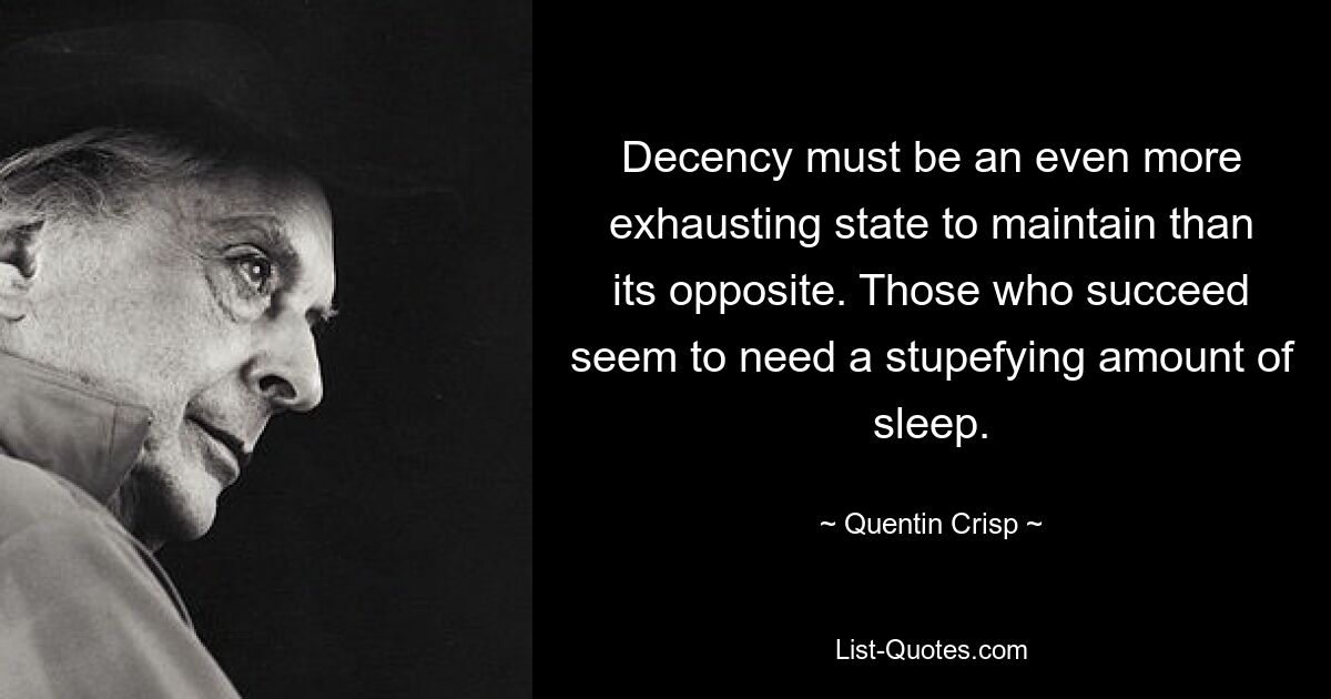 Decency must be an even more exhausting state to maintain than its opposite. Those who succeed seem to need a stupefying amount of sleep. — © Quentin Crisp