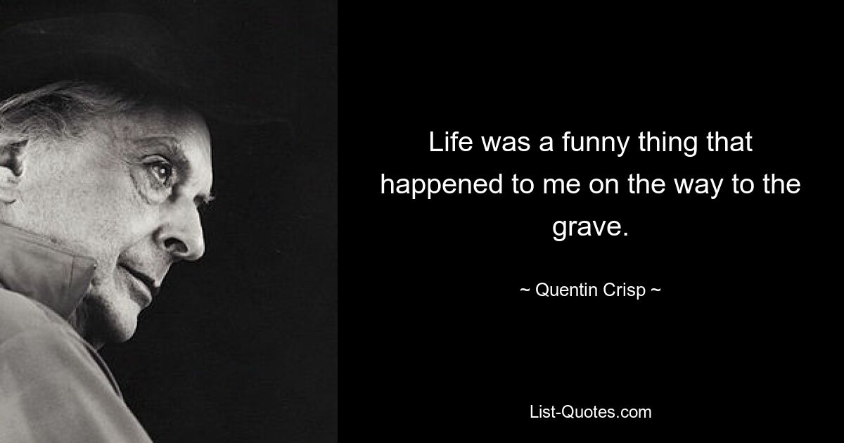 Life was a funny thing that happened to me on the way to the grave. — © Quentin Crisp