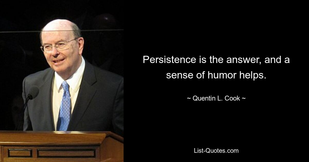 Persistence is the answer, and a sense of humor helps. — © Quentin L. Cook