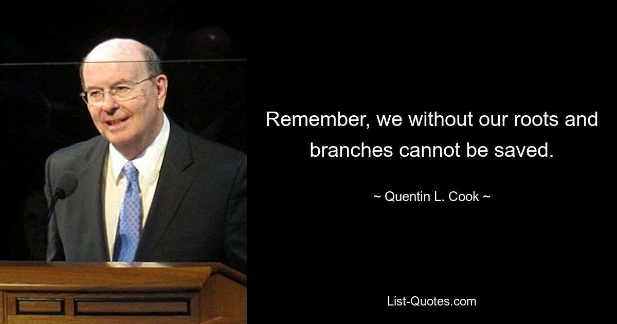 Remember, we without our roots and branches cannot be saved. — © Quentin L. Cook