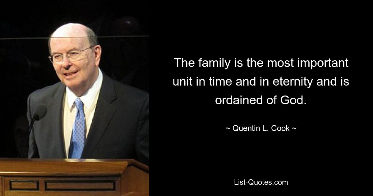 The family is the most important unit in time and in eternity and is ordained of God. — © Quentin L. Cook