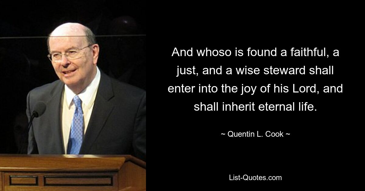 And whoso is found a faithful, a just, and a wise steward shall enter into the joy of his Lord, and shall inherit eternal life. — © Quentin L. Cook