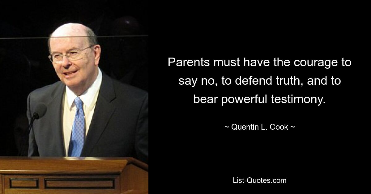 Parents must have the courage to say no, to defend truth, and to bear powerful testimony. — © Quentin L. Cook