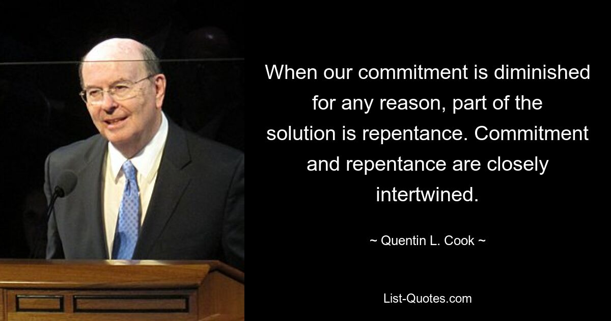 When our commitment is diminished for any reason, part of the solution is repentance. Commitment and repentance are closely intertwined. — © Quentin L. Cook