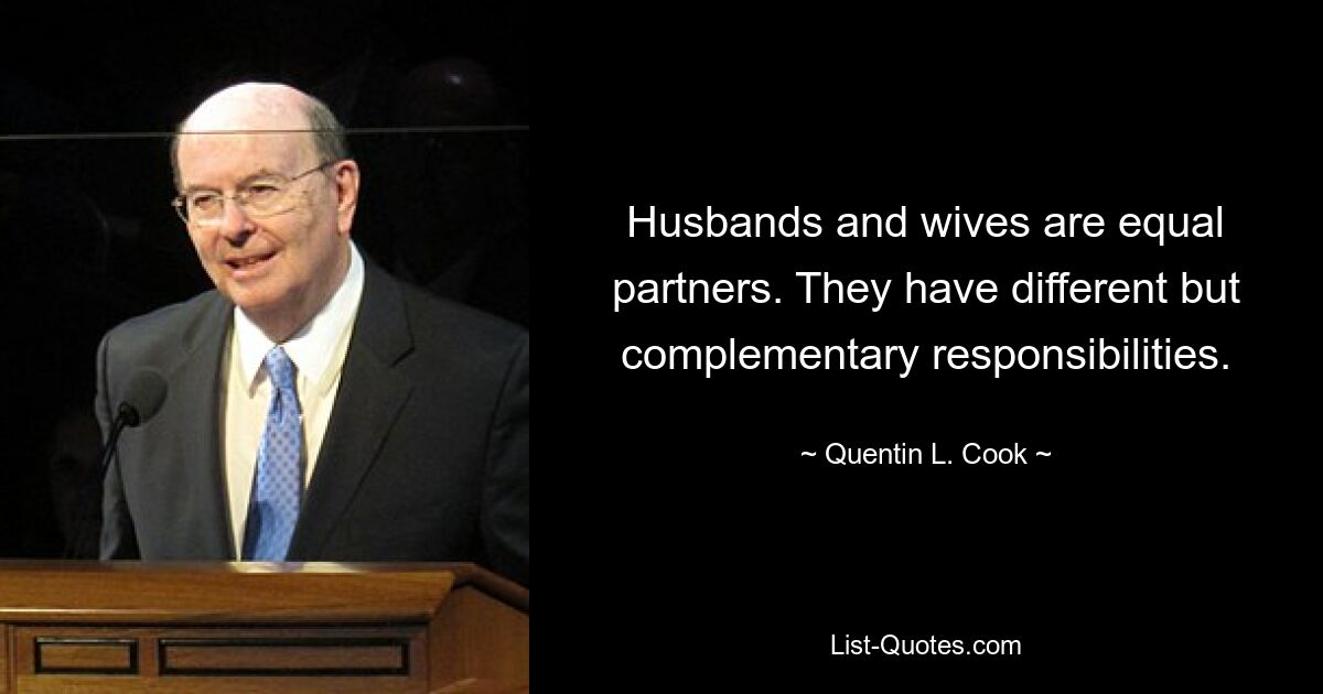 Husbands and wives are equal partners. They have different but complementary responsibilities. — © Quentin L. Cook