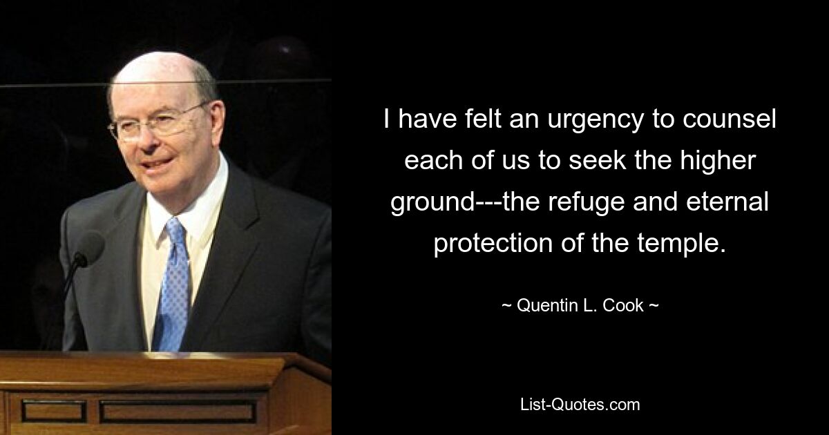 I have felt an urgency to counsel each of us to seek the higher ground---the refuge and eternal protection of the temple. — © Quentin L. Cook