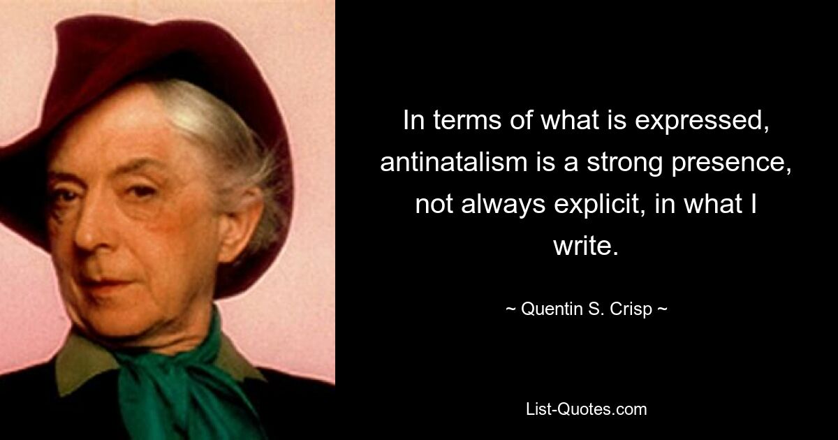 In terms of what is expressed, antinatalism is a strong presence, not always explicit, in what I write. — © Quentin S. Crisp