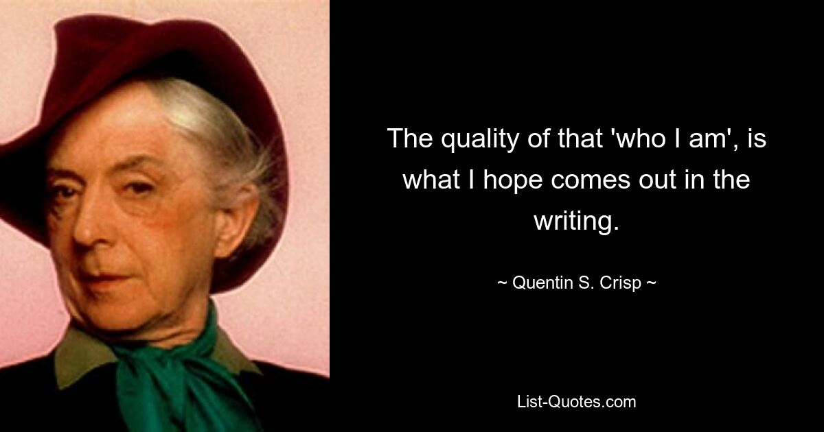 The quality of that 'who I am', is what I hope comes out in the writing. — © Quentin S. Crisp