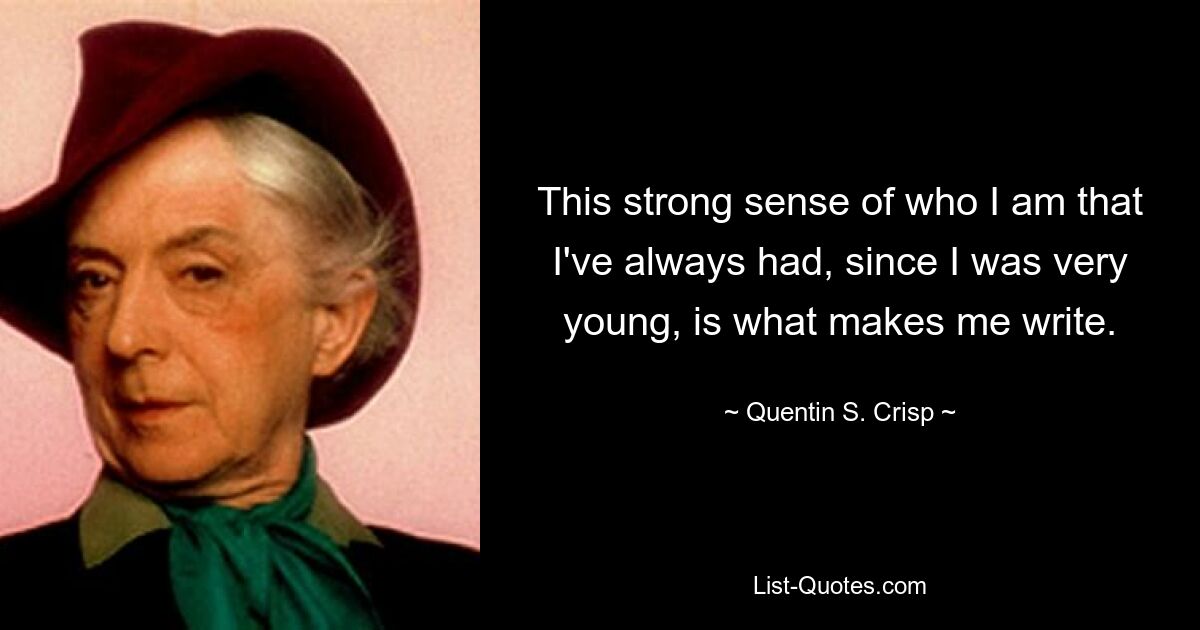 This strong sense of who I am that I've always had, since I was very young, is what makes me write. — © Quentin S. Crisp