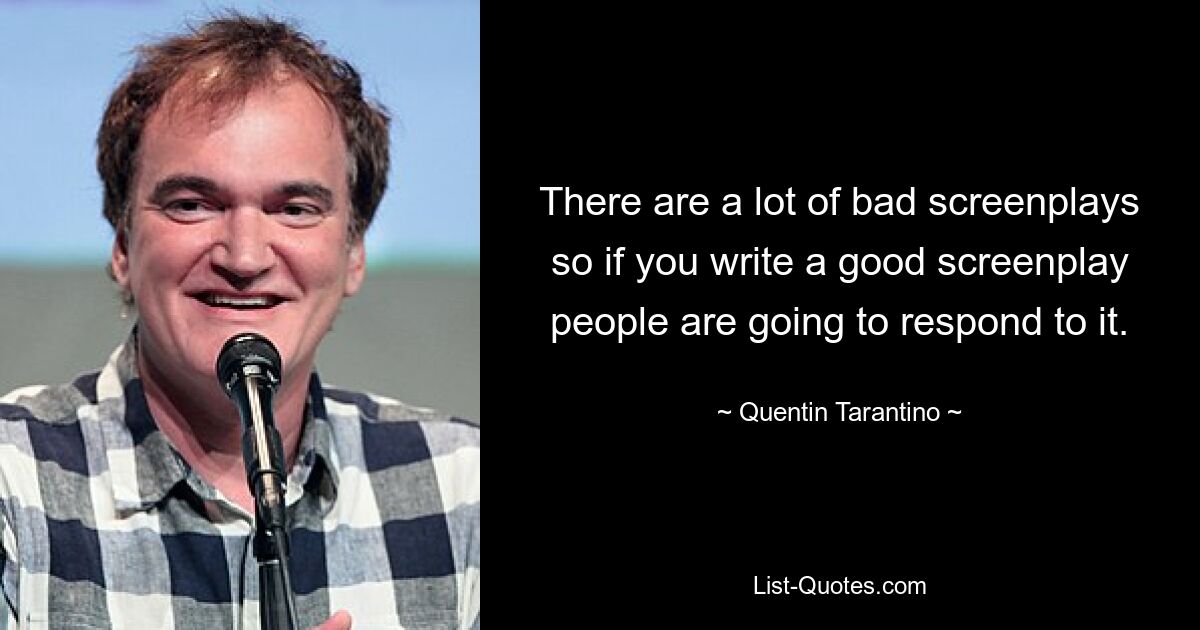 There are a lot of bad screenplays so if you write a good screenplay people are going to respond to it. — © Quentin Tarantino