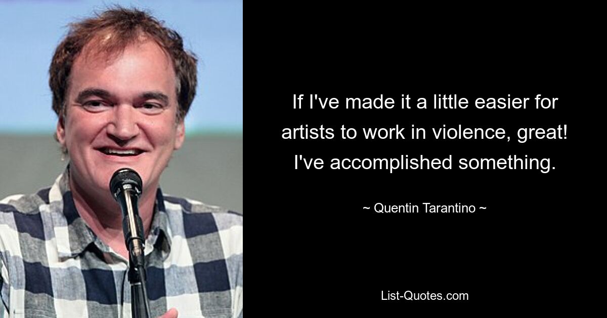 If I've made it a little easier for artists to work in violence, great! I've accomplished something. — © Quentin Tarantino