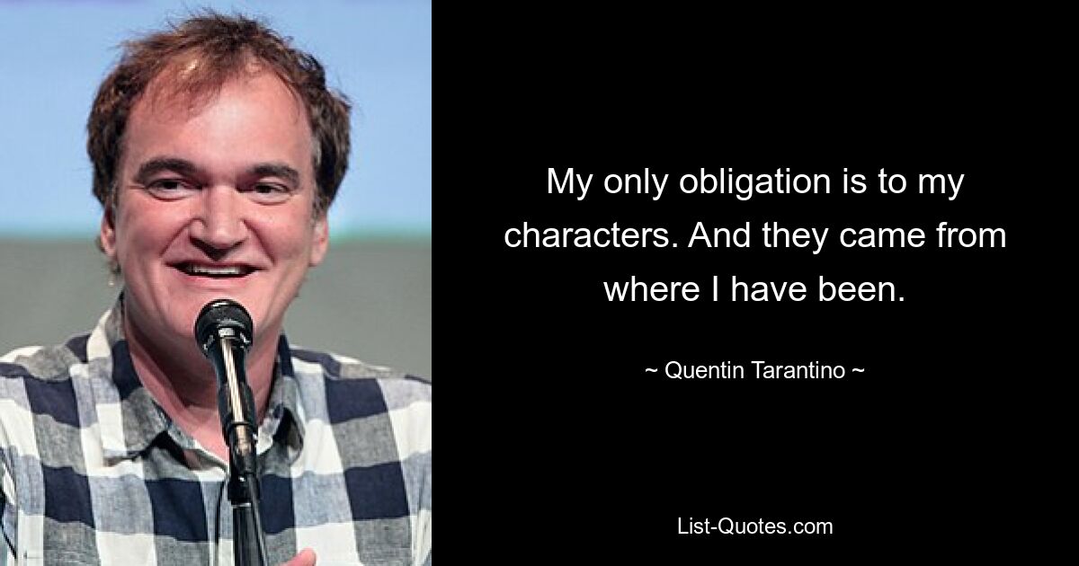 My only obligation is to my characters. And they came from where I have been. — © Quentin Tarantino