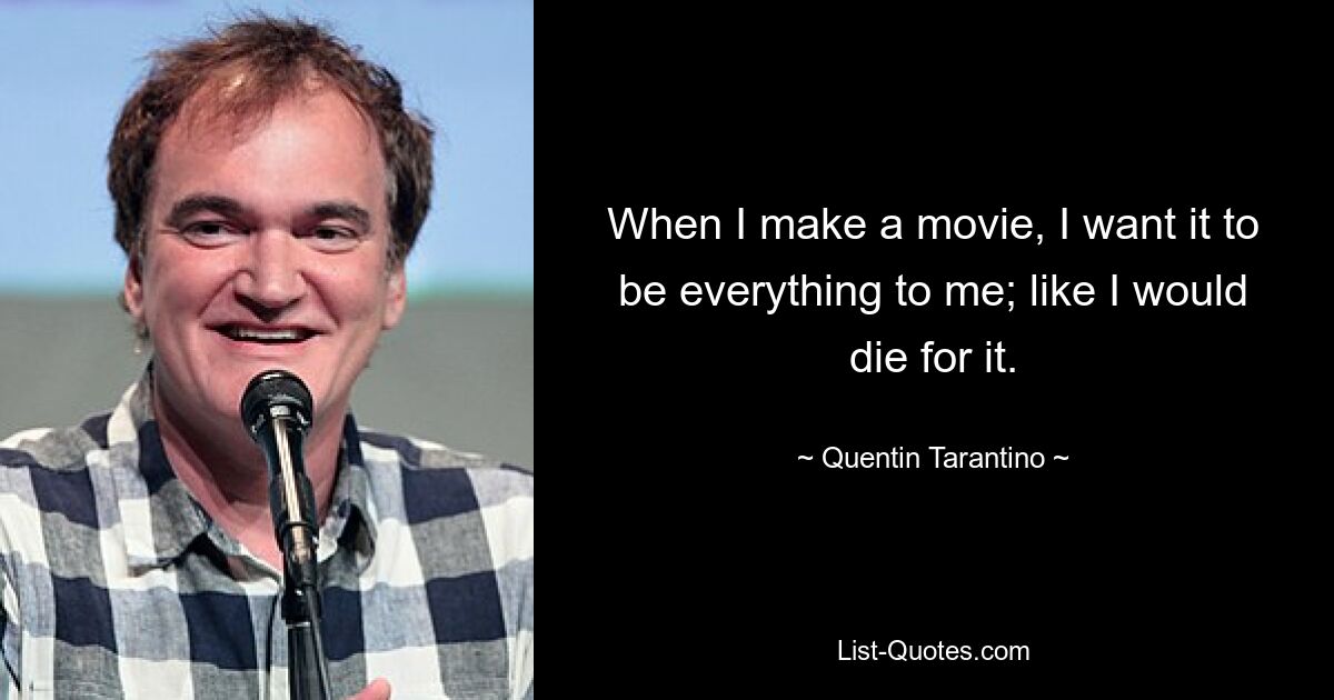 When I make a movie, I want it to be everything to me; like I would die for it. — © Quentin Tarantino