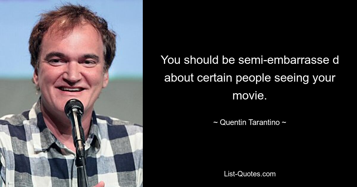 You should be semi-embarrasse d about certain people seeing your movie. — © Quentin Tarantino