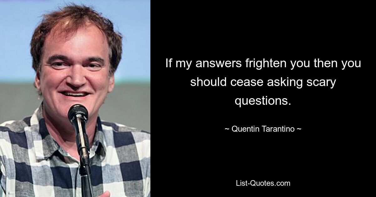 If my answers frighten you then you should cease asking scary questions. — © Quentin Tarantino