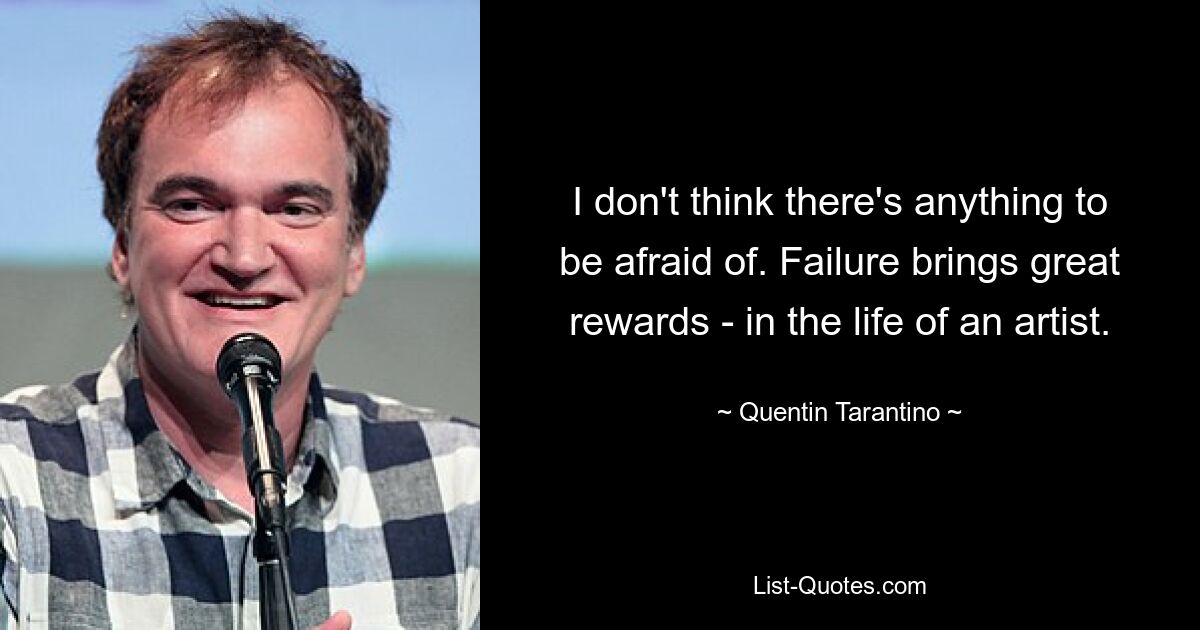 I don't think there's anything to be afraid of. Failure brings great rewards - in the life of an artist. — © Quentin Tarantino