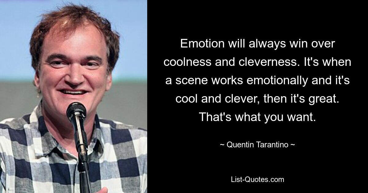 Emotion will always win over coolness and cleverness. It's when a scene works emotionally and it's cool and clever, then it's great. That's what you want. — © Quentin Tarantino