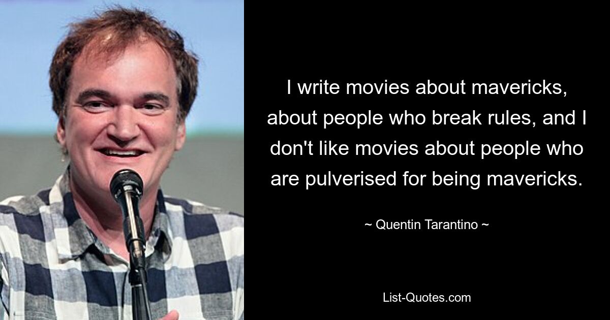 I write movies about mavericks, about people who break rules, and I don't like movies about people who are pulverised for being mavericks. — © Quentin Tarantino