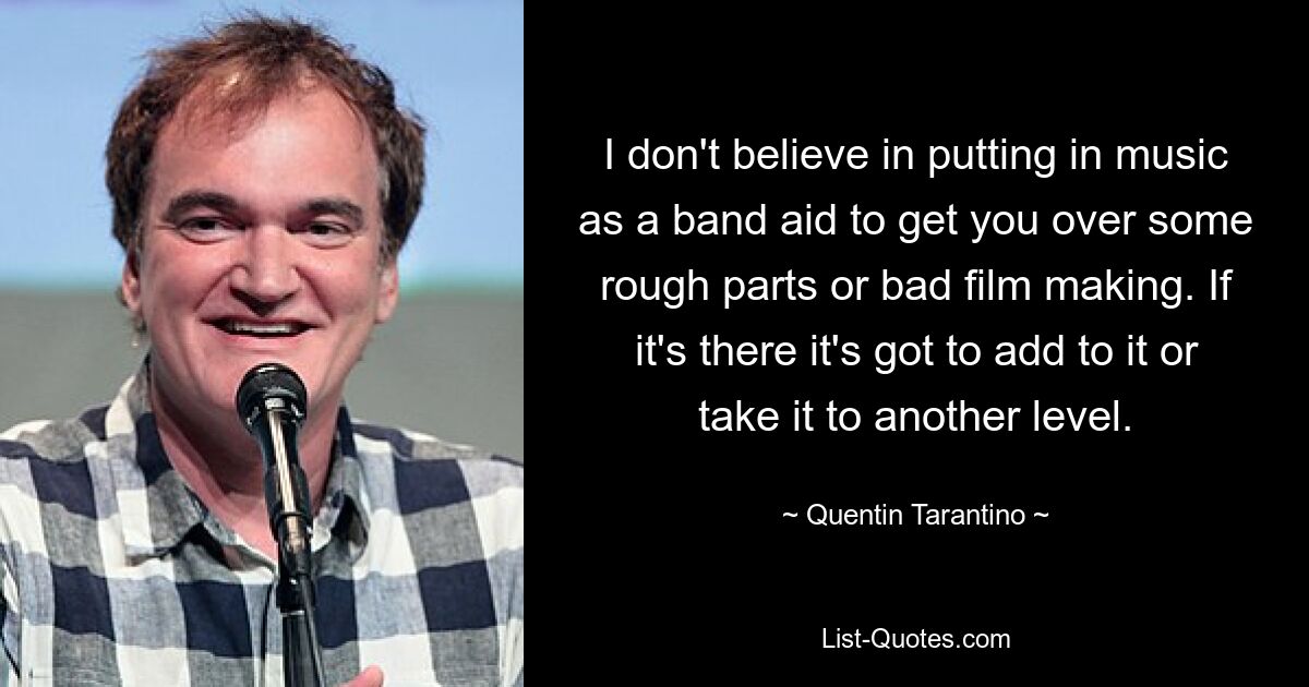 I don't believe in putting in music as a band aid to get you over some rough parts or bad film making. If it's there it's got to add to it or take it to another level. — © Quentin Tarantino