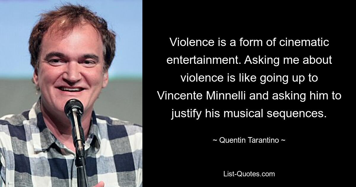 Violence is a form of cinematic entertainment. Asking me about violence is like going up to Vincente Minnelli and asking him to justify his musical sequences. — © Quentin Tarantino