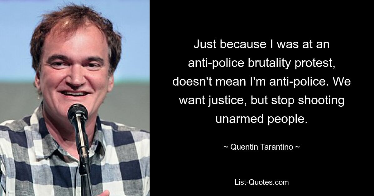 Just because I was at an anti-police brutality protest, doesn't mean I'm anti-police. We want justice, but stop shooting unarmed people. — © Quentin Tarantino